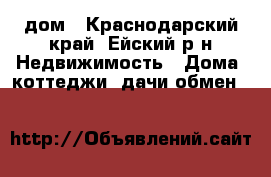 дом - Краснодарский край, Ейский р-н Недвижимость » Дома, коттеджи, дачи обмен   